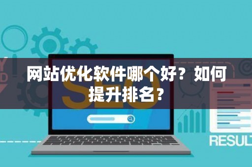 网站优化软件哪个好？如何提升排名？