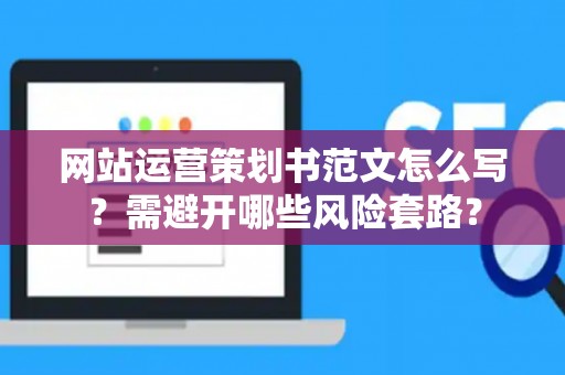 网站运营策划书范文怎么写？需避开哪些风险套路？
