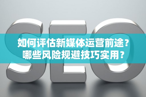 如何评估新媒体运营前途？哪些风险规避技巧实用？