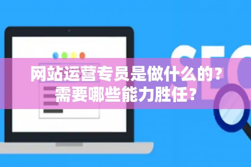 网站运营专员是做什么的？需要哪些能力胜任？