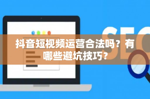 抖音短视频运营合法吗？有哪些避坑技巧？