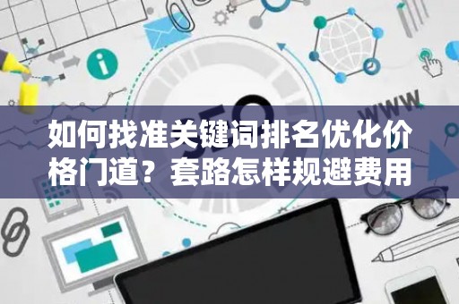 如何找准关键词排名优化价格门道？套路怎样规避费用陷阱？
