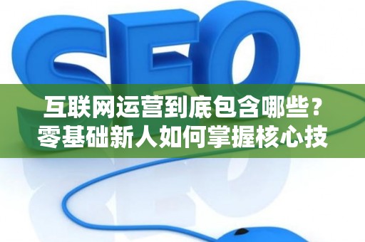 互联网运营到底包含哪些？零基础新人如何掌握核心技巧？