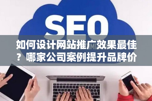 如何设计网站推广效果最佳？哪家公司案例提升品牌价值？——基于债务法律角度解析