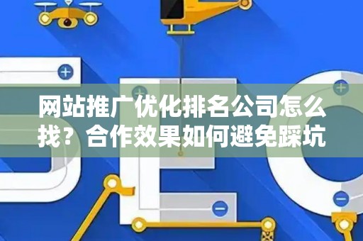 网站推广优化排名公司怎么找？合作效果如何避免踩坑？